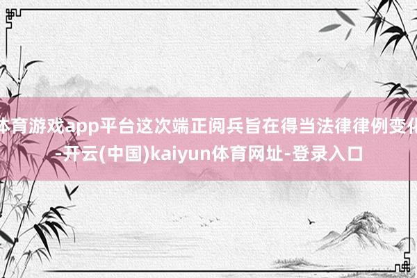 体育游戏app平台这次端正阅兵旨在得当法律律例变化-开云(中国)kaiyun体育网址-登录入口