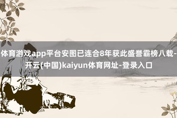 体育游戏app平台安图已连合8年获此盛誉霸榜八载-开云(中国)kaiyun体育网址-登录入口