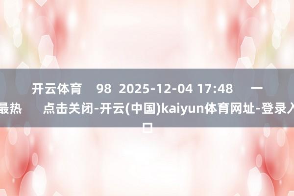 开云体育 98 2025-12-04 17:48 一财最热 点击关闭-开云(中国)kaiyun体育网址-登录入口