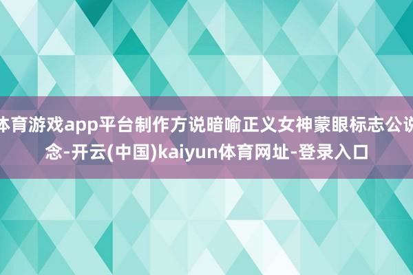 体育游戏app平台制作方说暗喻正义女神蒙眼标志公说念-开云(中国)kaiyun体育网址-登录入口