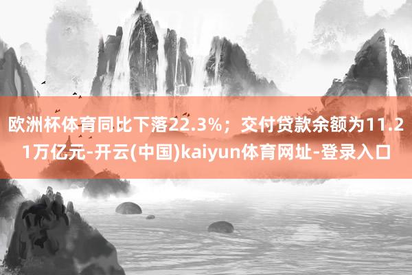 欧洲杯体育同比下落22.3%;交付贷款余额为11.21万亿元-开云(中国)kaiyun体育网址-登录入口
