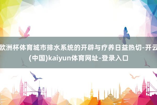 欧洲杯体育城市排水系统的开辟与疗养日益热切-开云(中国)kaiyun体育网址-登录入口