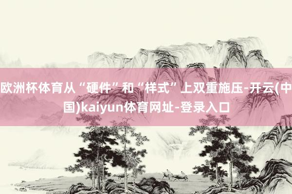 欧洲杯体育从“硬件”和“样式”上双重施压-开云(中国)kaiyun体育网址-登录入口