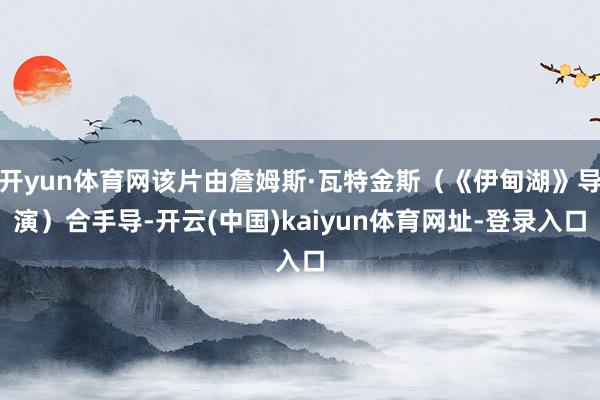 开yun体育网该片由詹姆斯·瓦特金斯（《伊甸湖》导演）合手导-开云(中国)kaiyun体育网址-登录入口