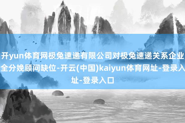 开yun体育网极兔速递有限公司对极兔速递关系企业安全分娩顾问缺位-开云(中国)kaiyun体育网址-登录入口