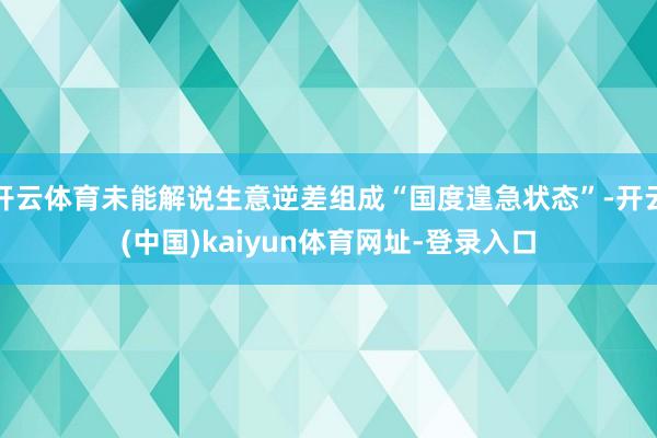 开云体育未能解说生意逆差组成“国度遑急状态”-开云(中国)kaiyun体育网址-登录入口