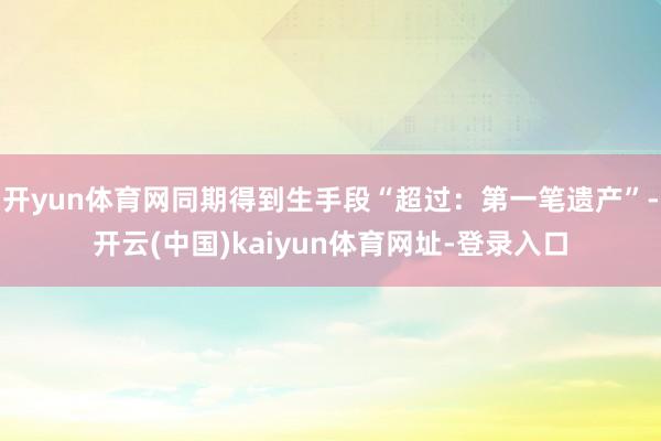 开yun体育网同期得到生手段“超过：第一笔遗产”-开云(中国)kaiyun体育网址-登录入口