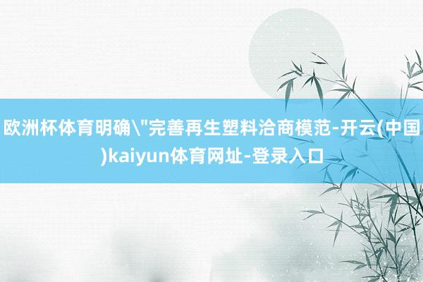 欧洲杯体育明确"完善再生塑料洽商模范-开云(中国)kaiyun体育网址-登录入口