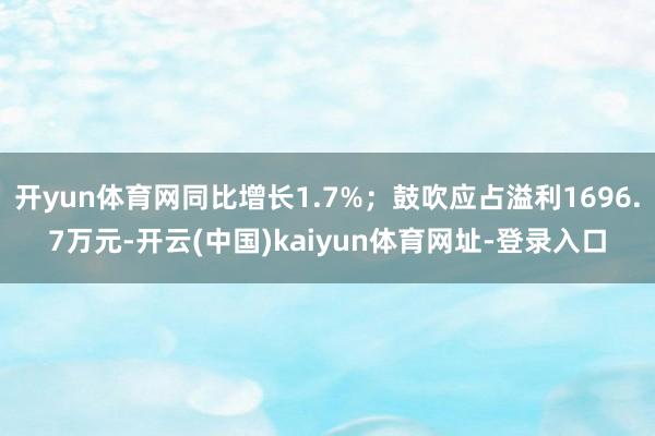 开yun体育网同比增长1.7%;鼓吹应占溢利1696.7万元-开云(中国)kaiyun体育网址-登录入口