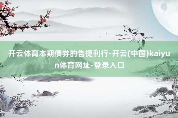 开云体育 本期债券的告捷刊行-开云(中国)kaiyun体育网址-登录入口
