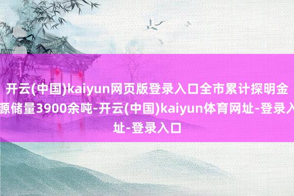 开云(中国)kaiyun网页版登录入口全市累计探明金资源储量3900余吨-开云(中国)kaiyun体育网址-登录入口